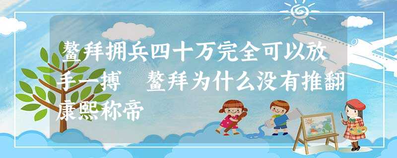 鳌拜拥兵四十万完全可以放手一搏 鳌拜为什么没有推翻康熙称帝 鳌拜拥兵四十万完全可以放手一搏 鳌拜为什么没有推翻康熙称帝