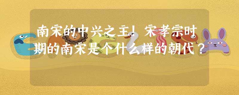 南宋的中兴之主!宋孝宗时期的南宋是个什么样的朝代? 南宋的中兴之主!宋孝宗时期的南宋是个什么样的朝代?