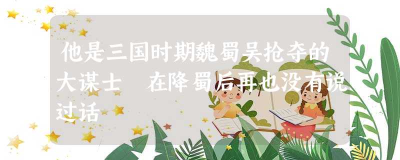 他是三国时期魏蜀吴抢夺的大谋士 在降蜀后再也没有说过话 他是三国时期魏蜀吴抢夺的大谋士 在降蜀后再也没有说过话