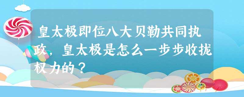 皇太极即位八大贝勒共同执政,皇太极是怎么一步步收拢权力的? 皇太极即位八大贝勒共同执政,皇太极是怎么一步步收拢权力的?
