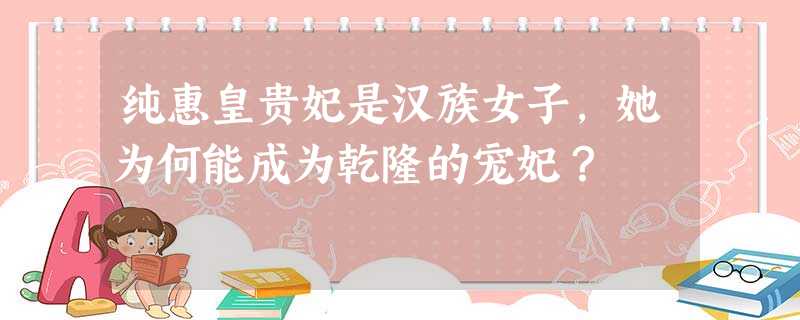 纯惠皇贵妃是汉族女子,她为何能成为乾隆的宠妃? 纯惠皇贵妃是汉族女子,她为何能成为乾隆的宠妃?