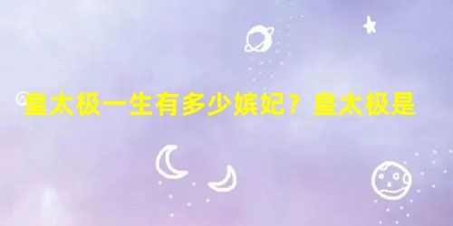 皇太极一生有多少嫔妃?皇太极是如何对待他的后宫妃子的? 皇太极一生有多少嫔妃?皇太极是如何对待他的后宫妃子的?