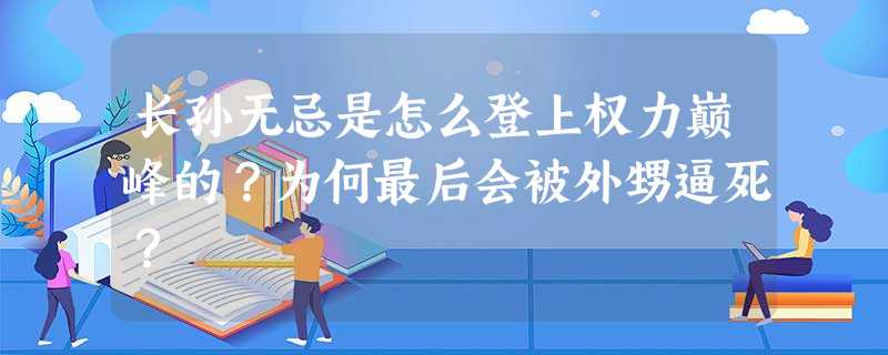 长孙无忌是怎么登上权力巅峰的?为何最后会被外甥逼死? 长孙无忌是怎么登上权力巅峰的?为何最后会被外甥逼死?