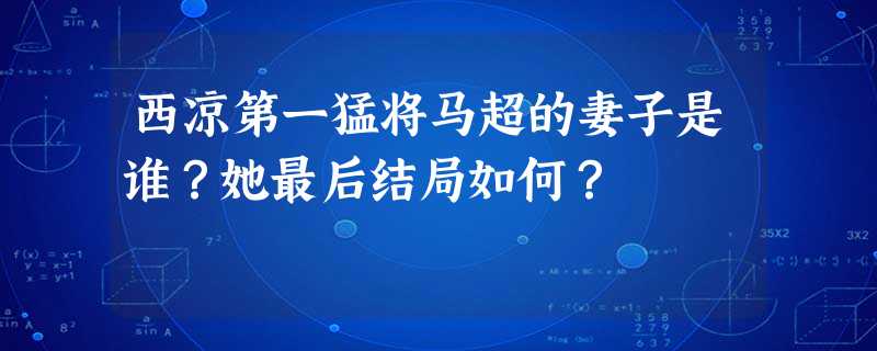 西凉第一猛将马超的妻子是谁?她最后结局如何? 西凉第一猛将马超的妻子是谁?她最后结局如何?