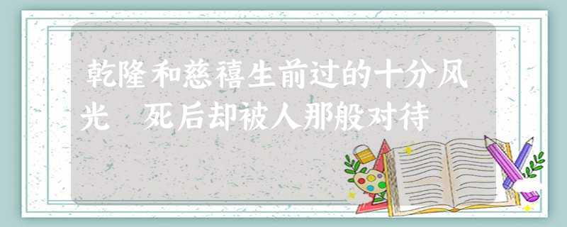 乾隆和慈禧生前过的十分风光 死后却被人那般对待 乾隆和慈禧生前过的十分风光 死后却被人那般对待