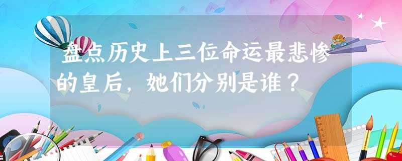 盘点历史上三位命运最悲惨的皇后,她们分别是谁? 盘点历史上三位命运最悲惨的皇后,她们分别是谁?