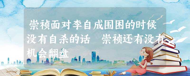 崇祯面对李自成围困的时候没有自杀的话 崇祯还有没有机会翻盘 崇祯面对李自成围困的时候没有自杀的话 崇祯还有没有机会翻盘