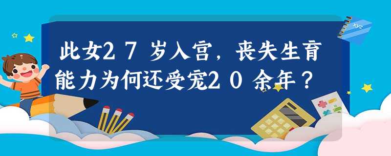 此女27岁入宫,丧失生育能力为何还受宠20余年? 此女27岁入宫,丧失生育能力为何还受宠20余年?