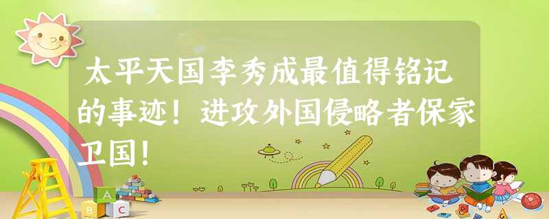 太平天国李秀成最值得铭记的事迹!进攻外国侵略者保家卫国! 太平天国李秀成最值得铭记的事迹!进攻外国侵略者保家卫国!