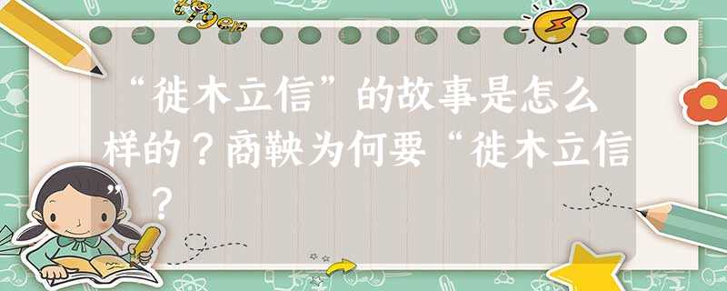 “徙木立信”的故事是怎么样的?商鞅为何要“徙木立信”? “徙木立信”的故事是怎么样的?商鞅为何要“徙木立信”?