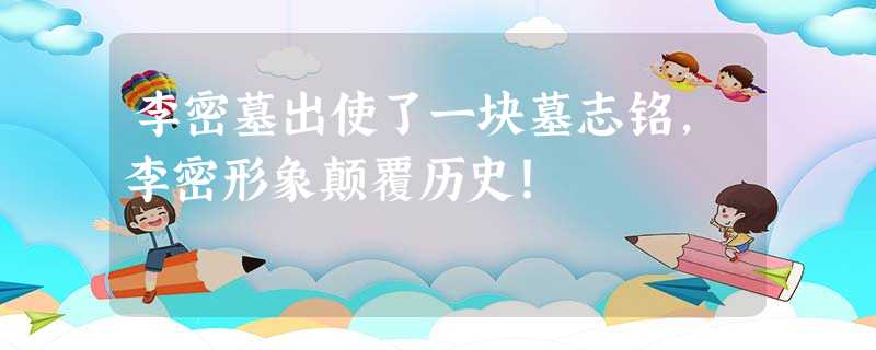 李密墓出使了一块墓志铭,李密形象颠覆历史! 李密墓出使了一块墓志铭,李密形象颠覆历史!