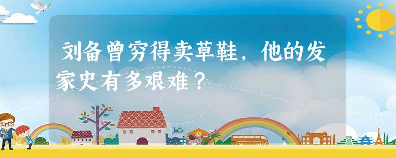 刘备曾穷得卖草鞋,他的发家史有多艰难? 刘备曾穷得卖草鞋,他的发家史有多艰难?