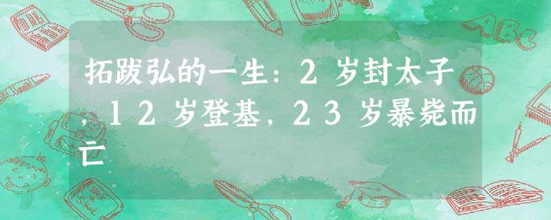 拓跋弘的一生:2岁封太子,12岁登基,23岁暴毙而亡 拓跋弘的一生:2岁封太子,12岁登基,23岁暴毙而亡