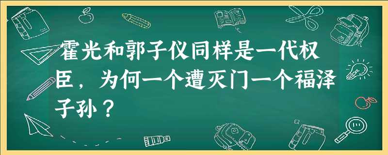 霍光和郭子仪同样是一代权臣,为何一个遭灭门一个福泽子孙? 霍光和郭子仪同样是一代权臣,为何一个遭灭门一个福泽子孙?
