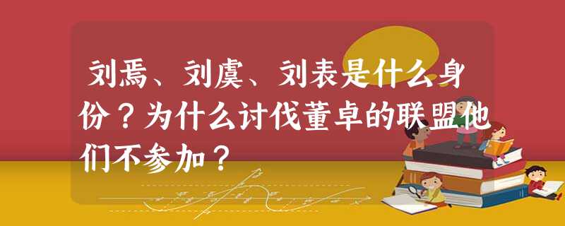 刘焉、刘虞、刘表是什么身份?为什么讨伐董卓的联盟他们不参加? 刘焉、刘虞、刘表是什么身份?为什么讨伐董卓的联盟他们不参加?