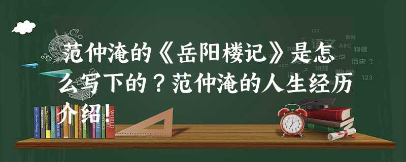 范仲淹的《岳阳楼记》是怎么写下的?范仲淹的人生经历介绍! 范仲淹的《岳阳楼记》是怎么写下的?范仲淹的人生经历介绍!