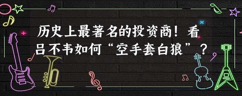 历史上最著名的投资商!看吕不韦如何“空手套白狼”? 历史上最著名的投资商!看吕不韦如何“空手套白狼”?