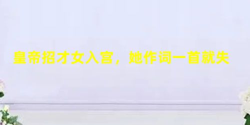 皇帝招才女入宫,她作词一首就失宠了 皇帝招才女入宫,她作词一首就失宠了