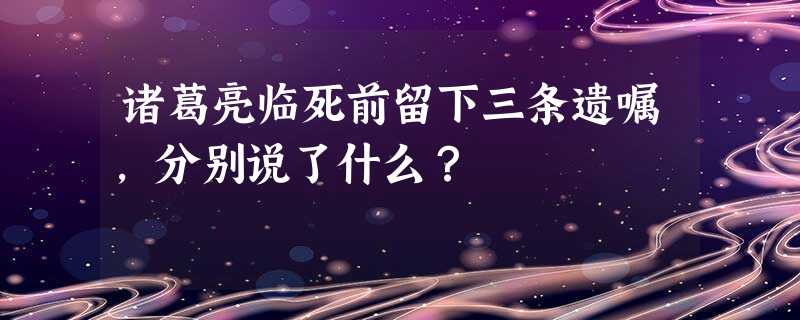 诸葛亮临死前留下三条遗嘱,分别说了什么? 诸葛亮临死前留下三条遗嘱,分别说了什么?