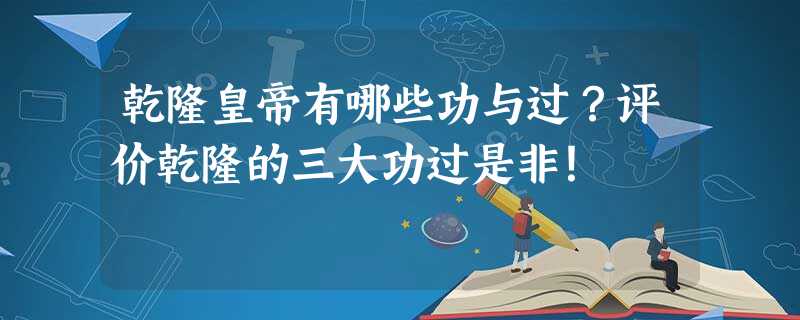 乾隆皇帝有哪些功与过?评价乾隆的三大功过是非! 乾隆皇帝有哪些功与过?评价乾隆的三大功过是非!
