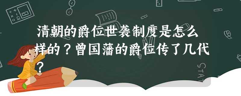 清朝的爵位世袭制度是怎么样的?曾国藩的爵位传了几代? 清朝的爵位世袭制度是怎么样的?曾国藩的爵位传了几代?