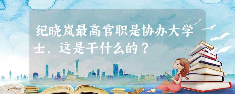 纪晓岚最高官职是协办大学士,这是干什么的? 纪晓岚最高官职是协办大学士,这是干什么的?
