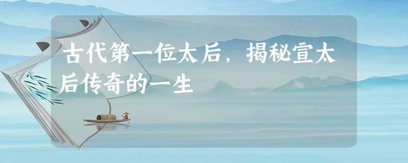 古代第一位太后,揭秘宣太后传奇的一生 古代第一位太后,揭秘宣太后传奇的一生