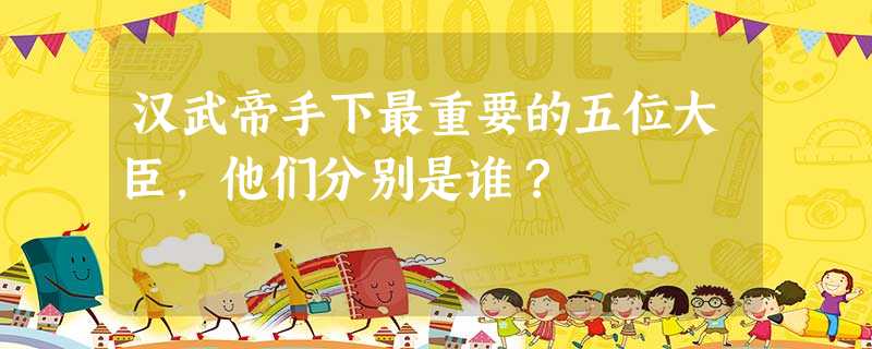 汉武帝手下最重要的五位大臣,他们分别是谁? 汉武帝手下最重要的五位大臣,他们分别是谁?