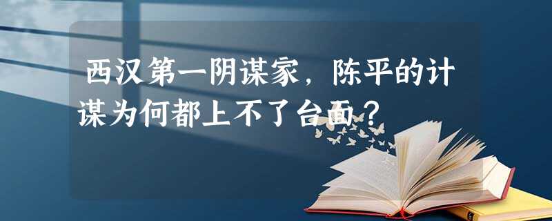 西汉第一阴谋家,陈平的计谋为何都上不了台面? 西汉第一阴谋家,陈平的计谋为何都上不了台面?