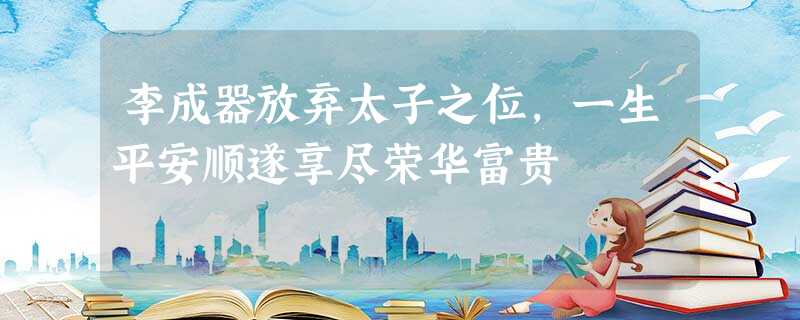 李成器放弃太子之位,一生平安顺遂享尽荣华富贵 李成器放弃太子之位,一生平安顺遂享尽荣华富贵