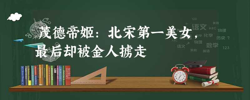 茂德帝姬:北宋第一美女,最后却被金人掳走 茂德帝姬:北宋第一美女,最后却被金人掳走