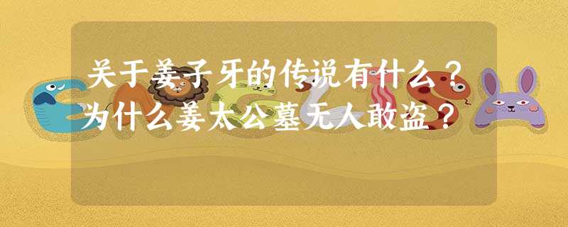 关于姜子牙的传说有什么?为什么姜太公墓无人敢盗? 关于姜子牙的传说有什么?为什么姜太公墓无人敢盗?