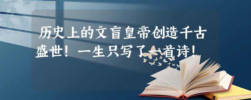 历史上的文盲皇帝创造千古盛世!一生只写了一首诗! 历史上的文盲皇帝创造千古盛世!一生只写了一首诗!