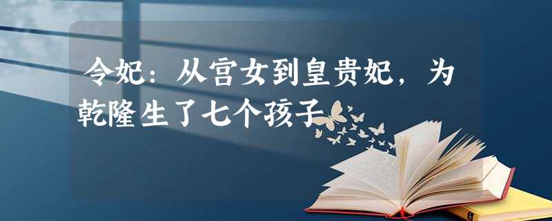 令妃:从宫女到皇贵妃,为乾隆生了七个孩子 令妃:从宫女到皇贵妃,为乾隆生了七个孩子
