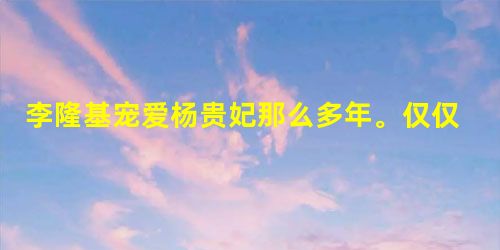 李隆基宠爱杨贵妃那么多年。仅仅是因为美貌吗? 李隆基宠爱杨贵妃那么多年。仅仅是因为美貌吗?