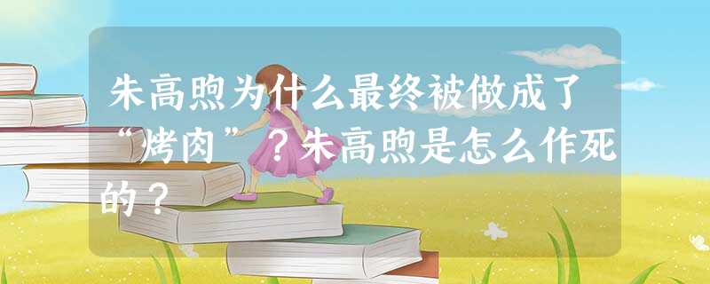 朱高煦为什么最终被做成了“烤肉”?朱高煦是怎么作死的? 朱高煦为什么最终被做成了“烤肉”?朱高煦是怎么作死的?