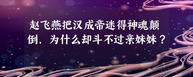 赵飞燕把汉成帝迷得神魂颠倒,为什么却斗不过亲妹妹? 赵飞燕把汉成帝迷得神魂颠倒,为什么却斗不过亲妹妹?