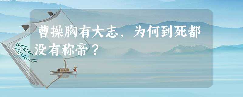 曹操胸有大志,为何到死都没有称帝? 曹操胸有大志,为何到死都没有称帝?