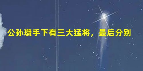 公孙瓒手下有三大猛将,最后分别投靠了谁? 公孙瓒手下有三大猛将,最后分别投靠了谁?