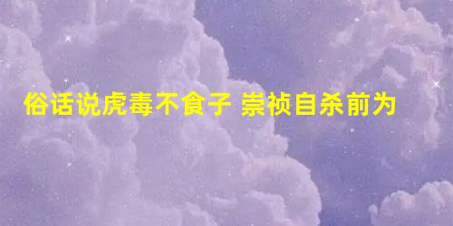 俗话说虎毒不食子 崇祯自杀前为什么要杀自己的女儿 俗话说虎毒不食子 崇祯自杀前为什么要杀自己的女儿