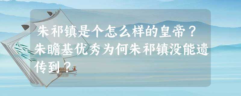 朱祁镇是个怎么样的皇帝?朱瞻基优秀为何朱祁镇没能遗传到? 朱祁镇是个怎么样的皇帝?朱瞻基优秀为何朱祁镇没能遗传到?