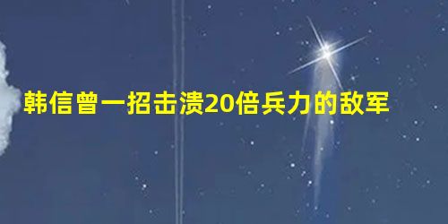 韩信曾一招击溃20倍兵力的敌军,为何后人不敢采用? 韩信曾一招击溃20倍兵力的敌军,为何后人不敢采用?