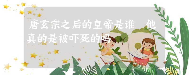 唐玄宗之后的皇帝是谁 他真的是被吓死的吗 唐玄宗之后的皇帝是谁 他真的是被吓死的吗