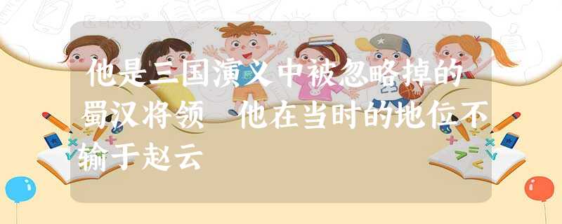 他是三国演义中被忽略掉的蜀汉将领 他在当时的地位不输于赵云 他是三国演义中被忽略掉的蜀汉将领 他在当时的地位不输于赵云