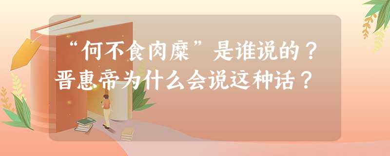 “何不食肉糜”是谁说的?晋惠帝为什么会说这种话? “何不食肉糜”是谁说的?晋惠帝为什么会说这种话?