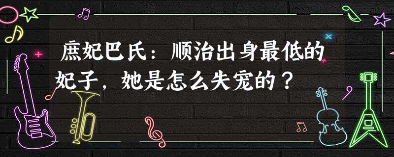庶妃巴氏:顺治出身最低的妃子,她是怎么失宠的? 庶妃巴氏:顺治出身最低的妃子,她是怎么失宠的?