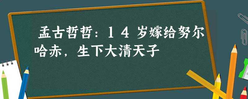 孟古哲哲:14岁嫁给努尔哈赤,生下大清天子 孟古哲哲:14岁嫁给努尔哈赤,生下大清天子