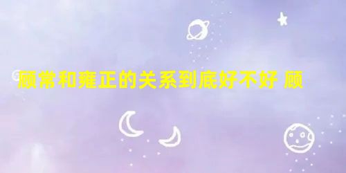 顾常和雍正的关系到底好不好 顾常为何死后八年才下葬 顾常和雍正的关系到底好不好 顾常为何死后八年才下葬
