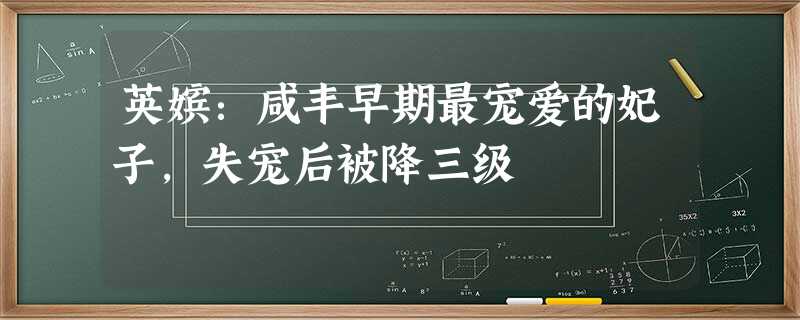 英嫔:咸丰早期最宠爱的妃子,失宠后被降三级 英嫔:咸丰早期最宠爱的妃子,失宠后被降三级