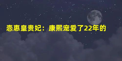 悫惠皇贵妃:康熙宠爱了22年的女子,她最后怎么死的? 悫惠皇贵妃:康熙宠爱了22年的女子,她最后怎么死的?